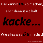 Das kannst Du schon so machen, aber dann isses halt kacke… wie alles was Du machst! – Spruch, Bild für Facebook, Google+ und Co.